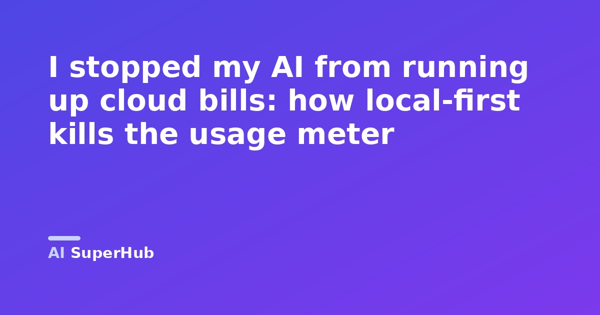 I stopped my AI from running up cloud bills: how local-first kills the usage meter