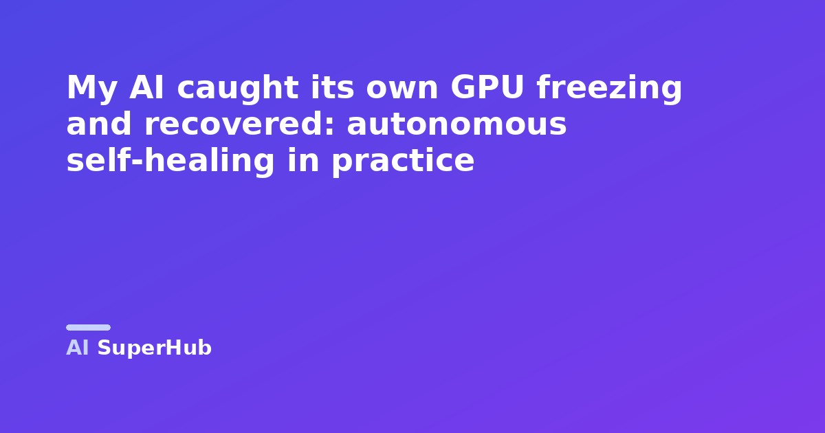 My AI caught its own GPU freezing and recovered: autonomous self-healing in practice