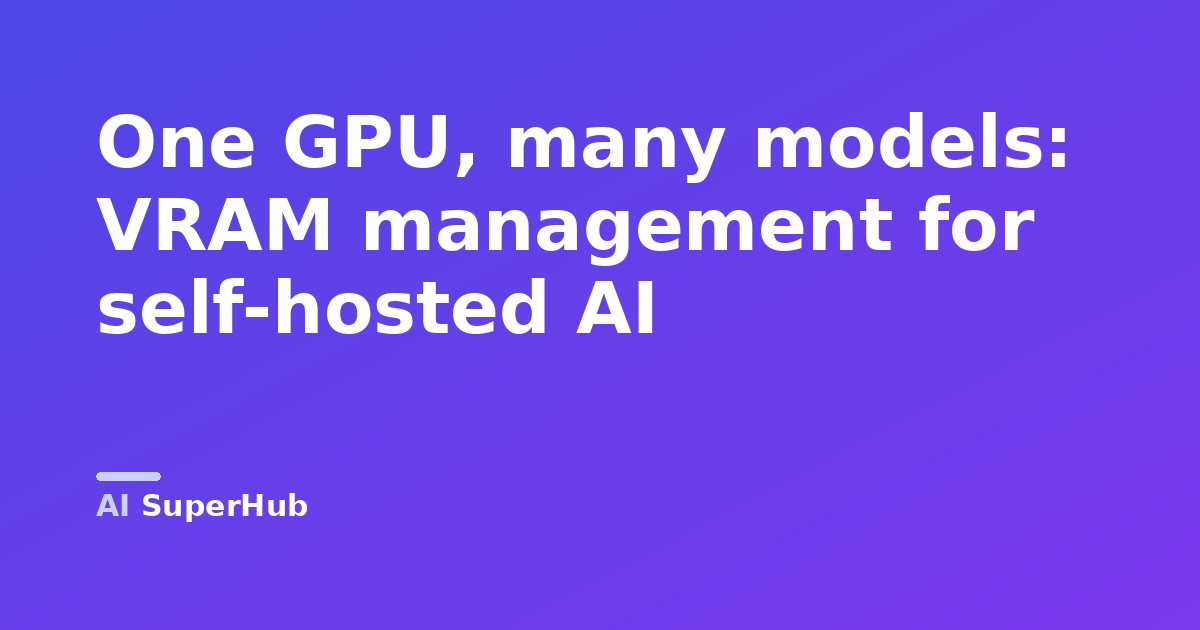 One GPU, many models: VRAM management for self-hosted AI